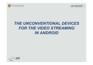 THE UNCONVENTIONAL DEVICES
FOR THE VIDEO STREAMING
IN ANDROID
 