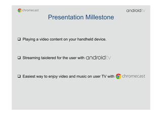 q  Playing a video content on your handheld device.
q  Streaming taiolered for the user with
q  Easiest way to enjoy video and music on user TV with
Presentation Millestone
 