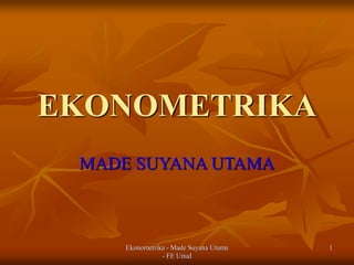 Ekonometrika - Made Suyana Utama
- FE Unud
1
EKONOMETRIKA
MADE SUYANA UTAMA
 