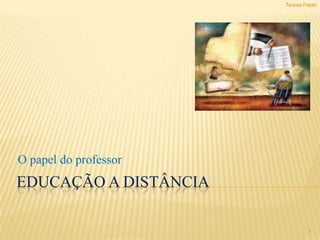 EDUCAÇÃO A DISTÂNCIA O papel do professor 1 Teresa Pablo 