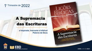 A Supremacia
das Escrituras
a Inspirada, Inerrante e Infalível
Palavra de Deus
1º Trimestre de 2022
 