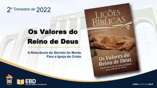 Os Valores do
Reino de Deus
A Relevância do Sermão do Monte
Para a Igreja de Cristo
2º Trimestre de 2022
 