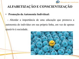 ALFABETIZAÇÃO E CONSCIENTIZAÇÃO
• Promoção da Autonomia Individual:
- Abordar a importância de uma educação que promova a
autonomia do indivíduo em sua própria linha, em vez de apenas
ajustá-lo à sociedade.
 
