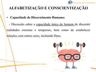 ALFABETIZAÇÃO E CONSCIENTIZAÇÃO
• Capacidade de Discernimento Humano:
- Discussão sobre a capacidade única do homem de discernir
realidades externas e temporais, bem como de estabelecer
relações com outros seres, incluindo Deus.
 