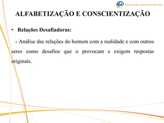 ALFABETIZAÇÃO E CONSCIENTIZAÇÃO
• Relações Desafiadoras:
- Análise das relações do homem com a realidade e com outros
seres como desafios que o provocam e exigem respostas
originais.
 