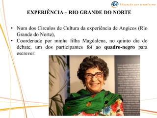 EXPERIÊNCIA – RIO GRANDE DO NORTE
• Num dos Círculos de Cultura da experiência de Angicos (Rio
Grande do Norte),
• Coordenado por minha filha Magdalena, no quinto dia do
debate, um dos participantes foi ao quadro-negro para
escrever:
 