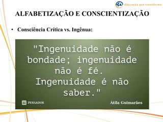 ALFABETIZAÇÃO E CONSCIENTIZAÇÃO
• Consciência Crítica vs. Ingênua:
 