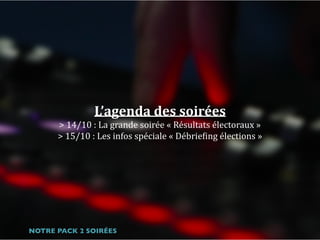 L’agenda	des	soirées	
>	14/10	:	La	grande	soirée	«	Résultats	électoraux	»		
>	15/10	:	Les	infos	spéciale	«	Débriejing	élections	»
NOTRE PACK 2 SOIRÉES
 