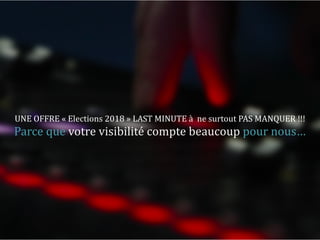 UNE	OFFRE	«	Elections	2018	»	LAST	MINUTE	à		ne	surtout	PAS	MANQUER	!!!
Parce	que	votre	visibilité	compte	beaucoup	pour	nous…	
 