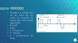 PERÍODO
⬥ Período é o tempo que
vai do início de um
pulso, ou conjunto de
pulsos, até o início do(s)
seguinte(s).
⬥ F = λ / T
⬥ Onde:
⬥ F = Frequência
⬥ T = Período
⬥ λ = Comprimento da
Onda
11
 