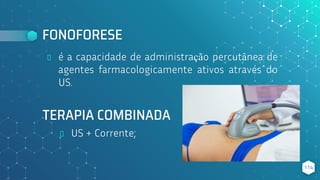 FONOFORESE
⬥ é a capacidade de administração percutânea de
agentes farmacologicamente ativos através do
US.
114
TERAPIA COMBINADA
⬥ US + Corrente;
 