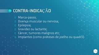 CONTRA-INDICAÇÃO
⬥ Marca-passo;
⬥ Doença muscular ou nervosa;
⬥ Epilepsia;
⬥ Gravidez ou lactante;
⬥ Câncer, tumores malignos etc;
⬥ Implantes (como próteses de joelho ou quadril).
134
 