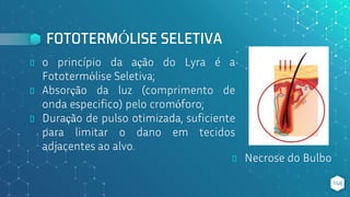 FOTOTERMÓLISE SELETIVA
⬥ o princípio da ação do Lyra é a
Fototermólise Seletiva;
⬥ Absorção da luz (comprimento de
onda especifico) pelo cromóforo;
⬥ Duração de pulso otimizada, suficiente
para limitar o dano em tecidos
adjacentes ao alvo.
146
⬥ Necrose do Bulbo
 