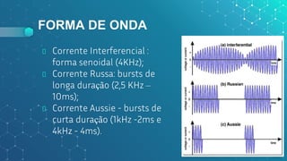 FORMA DE ONDA
⬥ Corrente Interferencial :
forma senoidal (4KHz);
⬥ Corrente Russa: bursts de
longa duração (2,5 KHz –
10ms);
⬥ Corrente Aussie - bursts de
curta duração (1kHz -2ms e
4kHz - 4ms).
17
 