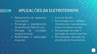 APLICAÇÕES DA ELETROTERAPIA
⬥ Relaxamento de espasmos
musculares;
⬥ Prevenção e retardamento
de atrofia por falta de uso;
⬥ Elevação da circulação
sanguínea local;
⬥ Reabilitação e reeducação
muscular.
4
⬥ Controle da dor;
⬥ Estimulação pós -cirúrgica
imediata dos músculos para
evitar trombose venosa;
⬥ Recuperação de lesão e
aplicação de medicamentos;
⬥ Manutenção e elevação da
amplitude de movimentos.
 