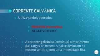 CORRENTE GALVÂNICA
⬥ Utiliza-se dois eletrodos.
41
⬥ POSITIVO (Vermelho)
⬥ NEGATIVO (Preto)
⬥ A corrente galvânica (contínua) o movimento
das cargas de mesmo sinal se deslocam no
mesmo sentido, com uma intensidade fixa.
 