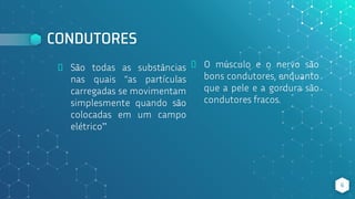 CONDUTORES
⬥ O músculo e o nervo são
bons condutores, enquanto
que a pele e a gordura são
condutores fracos.
6
⬥ São todas as substâncias
nas quais “as partículas
carregadas se movimentam
simplesmente quando são
colocadas em um campo
elétrico”
 