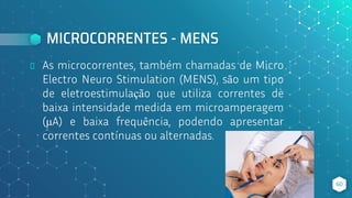 MICROCORRENTES - MENS
⬥ As microcorrentes, também chamadas de Micro
Electro Neuro Stimulation (MENS), são um tipo
de eletroestimulação que utiliza correntes de
baixa intensidade medida em microamperagem
(μA) e baixa frequência, podendo apresentar
correntes contínuas ou alternadas.
60
 