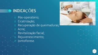 INDICAÇÕES
⬥ Pós-operatório;
⬥ Cicatrização;
⬥ Recuperação de queimaduras;
⬥ Acne;
⬥ Revitalização facial;
⬥ Rejuvenescimento;
⬥ Iontoforese.
63
 