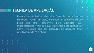 TÉCNICA DE APLICAÇÃO
⬥ Podem ser utilizados eletrodos fixos de borracha, ou
eletrodos móveis de prata, no entanto, os eletrodos de
prata são mais eficientes para aplicação das
microcorrentes, visto que sua resistência é de apenas 20
ohms, enquanto que nos eletrodos de borracha essa
resistência é de 200 ohms.
66
 