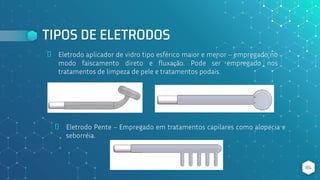 TIPOS DE ELETRODOS
⬥ Eletrodo aplicador de vidro tipo esférico maior e menor – empregado no
modo faiscamento direto e fluxação. Pode ser empregado nos
tratamentos de limpeza de pele e tratamentos podais.
84
⬥ Eletrodo Pente – Empregado em tratamentos capilares como alopecia e
seborréia.
 