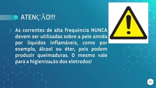 ATENÇÃO!!!
⬥ As correntes de alta frequência NUNCA
devem ser utilizadas sobre a pele úmida
por líquidos inflamáveis, como por
exemplo, álcool ou éter, pois podem
produzir queimaduras. O mesmo vale
para a higienização dos eletrodos!
88
 