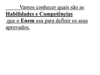 Vamos conhecer quais são as
Habilidades e Competências
que o Enem usa para definir os seus
aprovados.
 