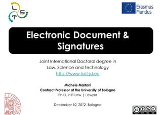 Electronic Document &
       Signatures
  Joint International Doctoral degree in
      Law, Science and Technology
           http://www.last-jd.eu

                 Michele Martoni
  Contract Professor at the University of Bologna
             Ph.D. in IT Law | Lawyer

          December 10, 2012, Bologna
 