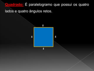 Quadrado: É paralelogramo que possui os quatro
lados e quatro ângulos retos.

5

5

5

5

 