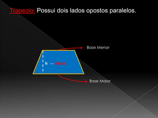 Trapezio: Possui dois lados opostos paralelos.

Base Menor

h → altura

Base Maior

 