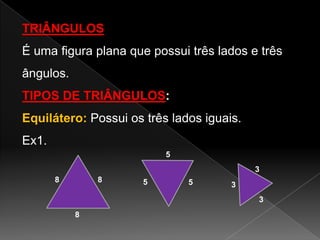 TRIÂNGULOS

É uma figura plana que possui três lados e três
ângulos.
TIPOS DE TRIÂNGULOS:
Equilátero: Possui os três lados iguais.
Ex1.
5
3

8

8

5

5

3
3

8

 