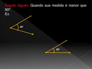 Ângulo Agudo: Quando sua medida é menor que
90º.
Ex.

45º

30º

 