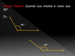 Ângulo Obtuso: Quando sua medida é maior que
90º.
Ex.
120 º

135 º

 