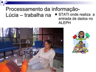 Processamento da informação-Lúcia – trabalha na STATI onde realiza  a entrada de dados no ALEPH 