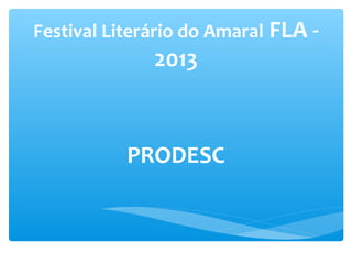 Festival Literário do Amaral FLA -

2013

PRODESC

 