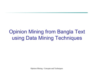 Data Mining: Concepts and Techniques
Opinion Mining from Bangla Text
using Data Mining Techniques
Opinion Mining : Concepts and Techniques
 