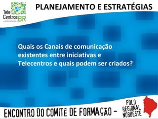 PLANEJAMENTO E ESTRATÉGIAS  Quais os Canais de comunicação existentes entre iniciativas e Telecentros e quais podem ser criados? 
