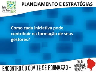 Como cada iniciativa pode contribuir na formação de seus gestores?  PLANEJAMENTO E ESTRATÉGIAS  