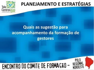 Quais as sugestão para acompanhamento da formação de gestores PLANEJAMENTO E ESTRATÉGIAS  