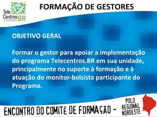 FORMAÇÃO DE GESTORES OBJETIVO GERAL   Formar o gestor para apoiar a implementação do programa Telecentros.BR em sua unidade, principalmente no suporte à formação e à atuação do monitor-bolsista participante do Programa. 