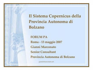 Il Sistema Copernicus della Provincia Autonoma di Bolzano FORUM PA Roma - 13 maggio 2007 Gianni Marconato Senior Consultant  Provincia Autonoma di Bolzano 