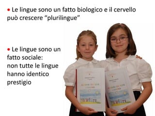 21
 Le lingue sono un fatto biologico e il cervello
può crescere “plurilingue”
 Le lingue sono un
fatto sociale:
non tutte le lingue
hanno identico
prestigio
 