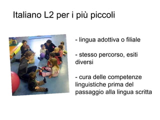 Italiano L2 per i più piccoli
- lingua adottiva o filiale
- stesso percorso, esiti
diversi
- cura delle competenze
linguistiche prima del
passaggio alla lingua scritta
 