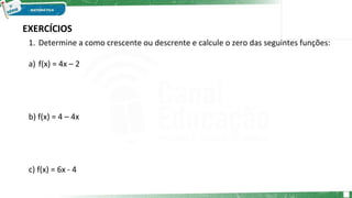 EXERCÍCIOS
1. Determine a como crescente ou descrente e calcule o zero das seguintes funções:
a) f(x) = 4x – 2
b) f(x) = 4 – 4x
c) f(x) = 6x - 4
 