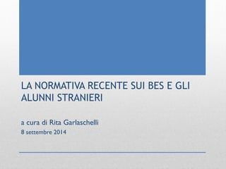 LA NORMATIVA RECENTE SUI BES E GLI
ALUNNI STRANIERI
a cura di Rita Garlaschelli
8 settembre 2014
 