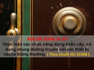 BUS AN TOÀN LÀ GÌ?
Thực hiện các chức năng dừng khẩn cấp, sử
dụng chung đường truyền với các thiết bị
vào/ra thông thường. ( Theo chuẩn IEC 61508 ).
 