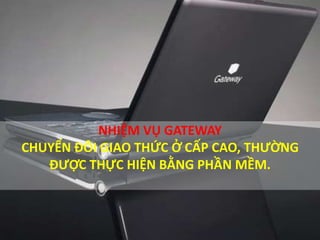 NHIỆM VỤ GATEWAY
CHUYỂN ĐÔI GIAO THỨC Ở CẤP CAO, THƯỜNG
ĐƯỢC THỰC HIỆN BẰNG PHẦN MỀM.
 