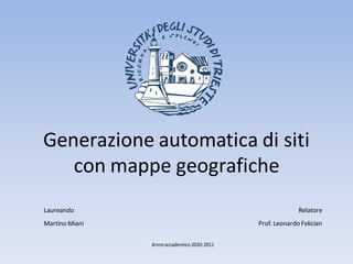 Generazione automatica di siti
   con mappe geografiche
Laureando                                                 Relatore
Martino Miani                               Prof. Leonardo Felician

                Anno accademico 2010-2011
 