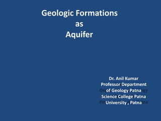 Geologic Formations
as
Aquifer
Dr. Anil Kumar
Professor Department
of Geology Patna
Science College Patna
University , Patna
 