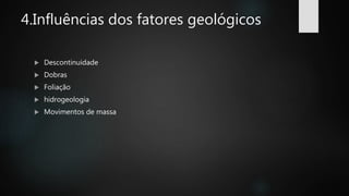 4.Influências dos fatores geológicos
 Descontinuidade
 Dobras
 Foliação
 hidrogeologia
 Movimentos de massa
 